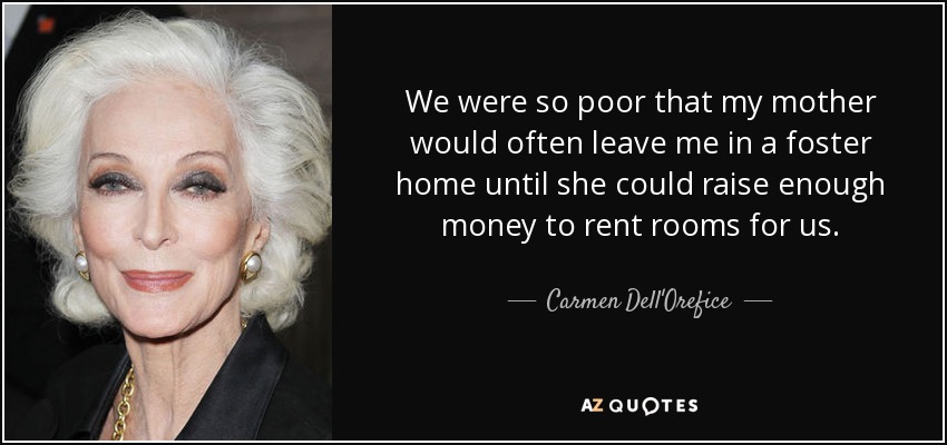 We were so poor that my mother would often leave me in a foster home until she could raise enough money to rent rooms for us. - Carmen Dell'Orefice