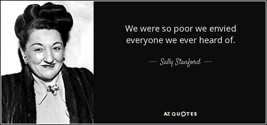 We were so poor we envied everyone we ever heard of. - Sally Stanford