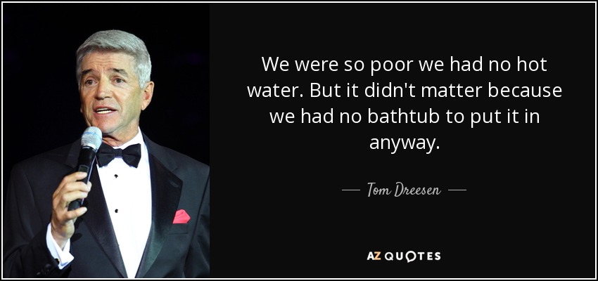 We were so poor we had no hot water. But it didn't matter because we had no bathtub to put it in anyway. - Tom Dreesen