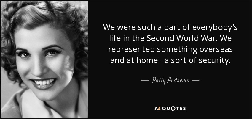 We were such a part of everybody's life in the Second World War. We represented something overseas and at home - a sort of security. - Patty Andrews