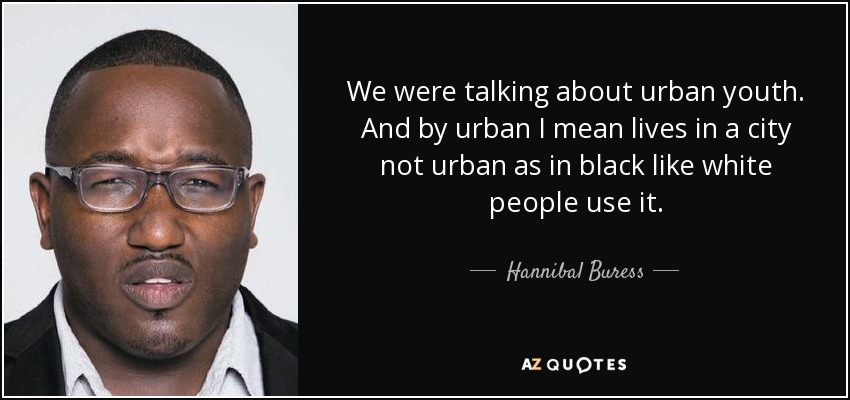 We were talking about urban youth. And by urban I mean lives in a city not urban as in black like white people use it. - Hannibal Buress