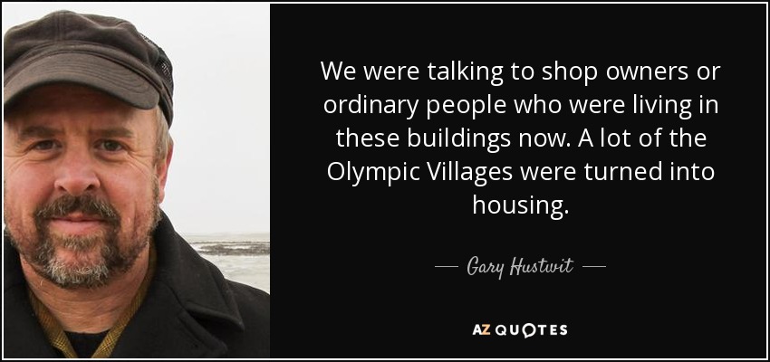 We were talking to shop owners or ordinary people who were living in these buildings now. A lot of the Olympic Villages were turned into housing. - Gary Hustwit
