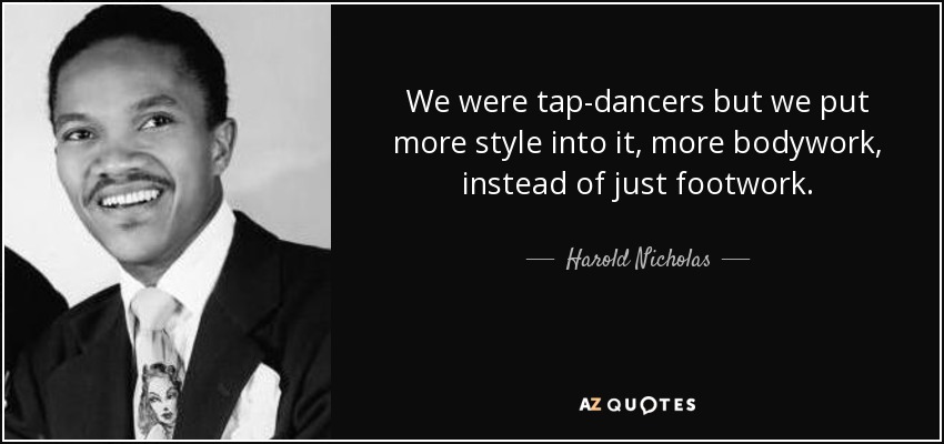 We were tap-dancers but we put more style into it, more bodywork, instead of just footwork. - Harold Nicholas
