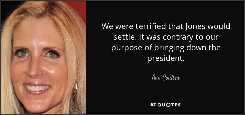 We were terrified that Jones would settle. It was contrary to our purpose of bringing down the president. - Ann Coulter