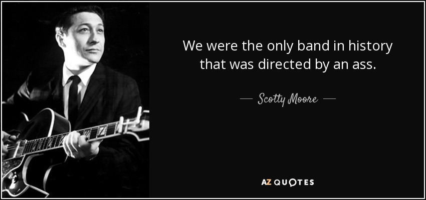 We were the only band in history that was directed by an ass. - Scotty Moore