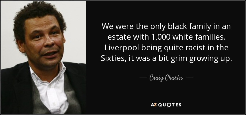 We were the only black family in an estate with 1,000 white families. Liverpool being quite racist in the Sixties, it was a bit grim growing up. - Craig Charles