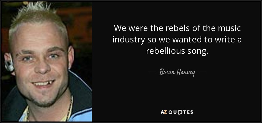 We were the rebels of the music industry so we wanted to write a rebellious song. - Brian Harvey