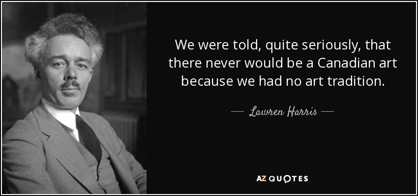 We were told, quite seriously, that there never would be a Canadian art because we had no art tradition. - Lawren Harris