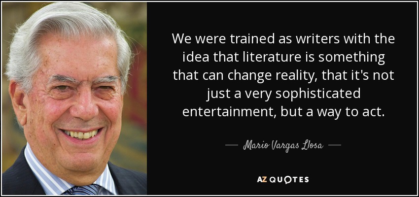 We were trained as writers with the idea that literature is something that can change reality, that it's not just a very sophisticated entertainment, but a way to act. - Mario Vargas Llosa