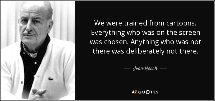 We were trained from cartoons. Everything who was on the screen was chosen. Anything who was not there was deliberately not there. - John Hench