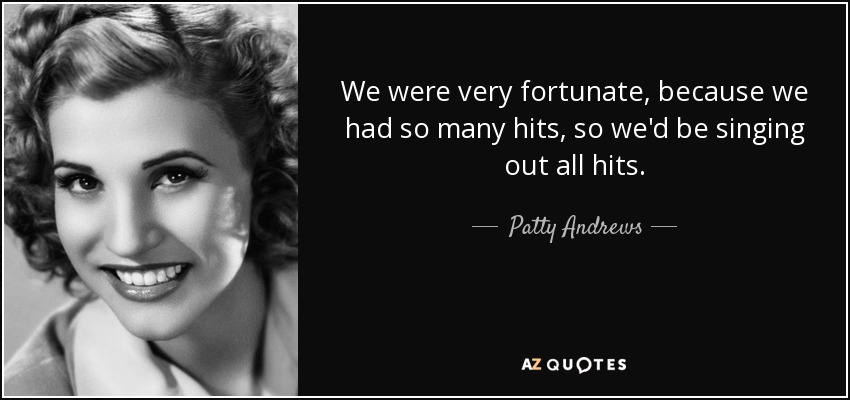 We were very fortunate, because we had so many hits, so we'd be singing out all hits. - Patty Andrews