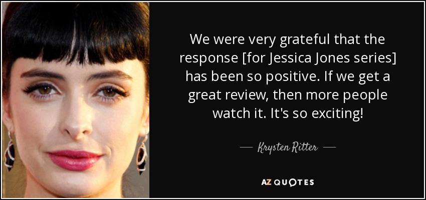 We were very grateful that the response [for Jessica Jones series] has been so positive. If we get a great review, then more people watch it. It's so exciting! - Krysten Ritter