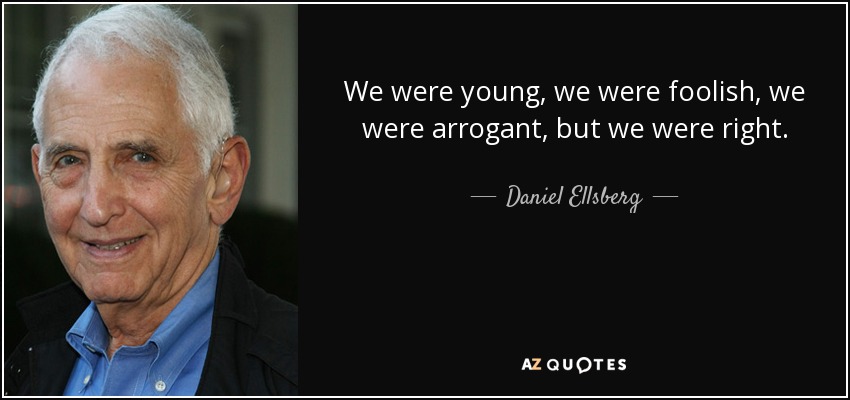 We were young, we were foolish, we were arrogant, but we were right. - Daniel Ellsberg