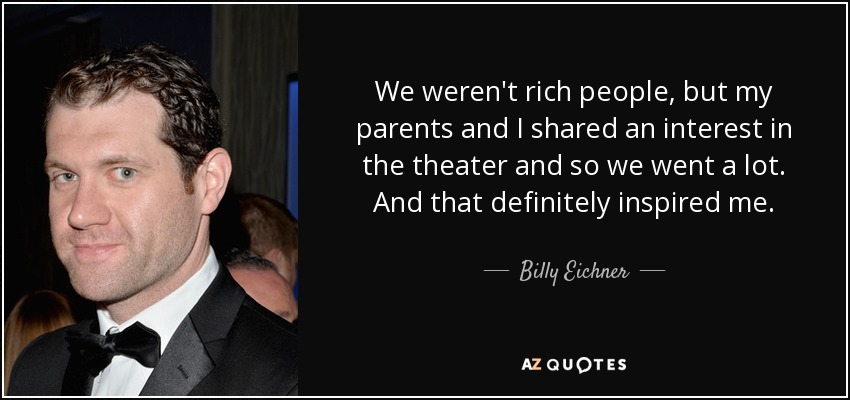 We weren't rich people, but my parents and I shared an interest in the theater and so we went a lot. And that definitely inspired me. - Billy Eichner