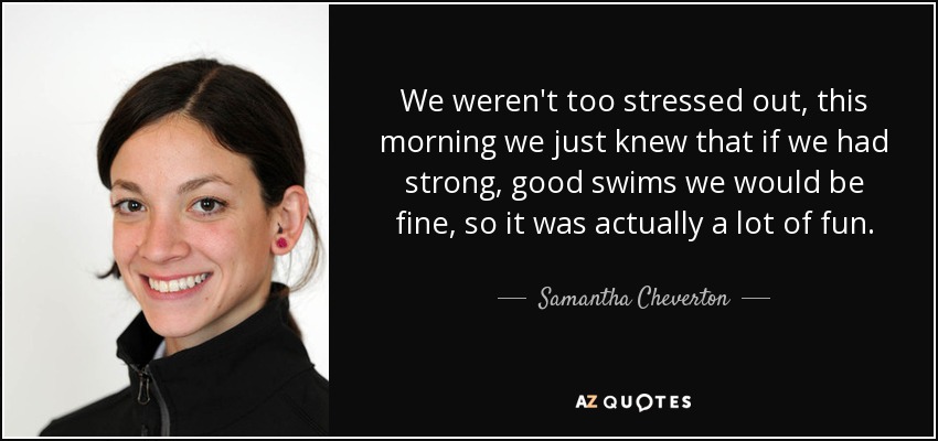 We weren't too stressed out, this morning we just knew that if we had strong, good swims we would be fine, so it was actually a lot of fun. - Samantha Cheverton