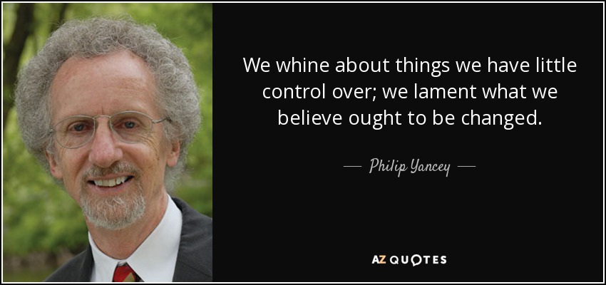We whine about things we have little control over; we lament what we believe ought to be changed. - Philip Yancey
