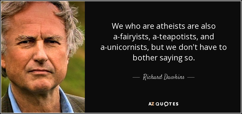 We who are atheists are also a-fairyists, a-teapotists, and a-unicornists, but we don't have to bother saying so. - Richard Dawkins