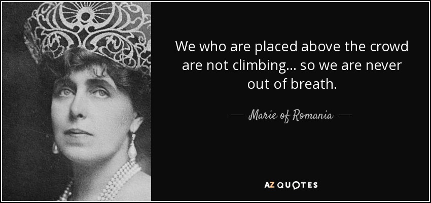 We who are placed above the crowd are not climbing ... so we are never out of breath. - Marie of Romania