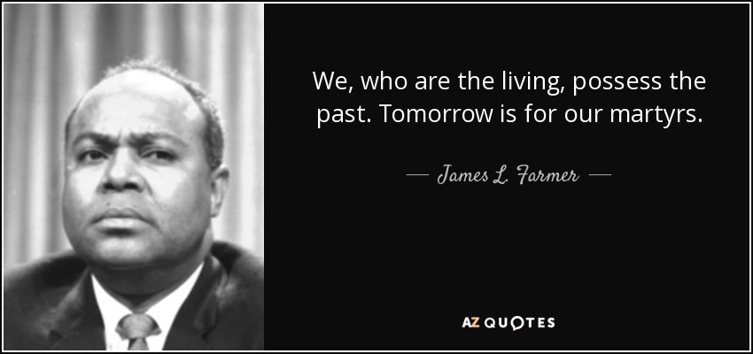 We, who are the living, possess the past. Tomorrow is for our martyrs. - James L. Farmer, Jr.