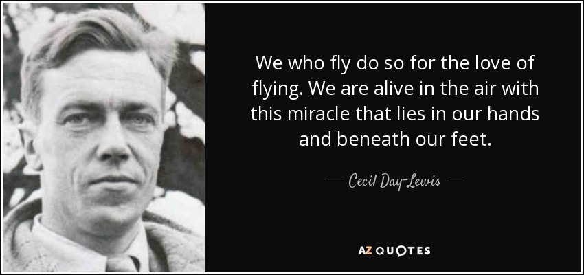 We who fly do so for the love of flying. We are alive in the air with this miracle that lies in our hands and beneath our feet. - Cecil Day-Lewis