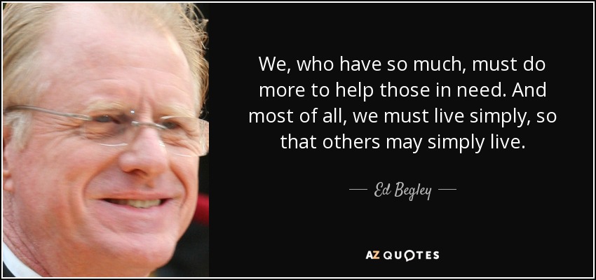 We, who have so much, must do more to help those in need. And most of all, we must live simply, so that others may simply live. - Ed Begley, Jr.