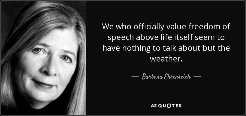 We who officially value freedom of speech above life itself seem to have nothing to talk about but the weather. - Barbara Ehrenreich