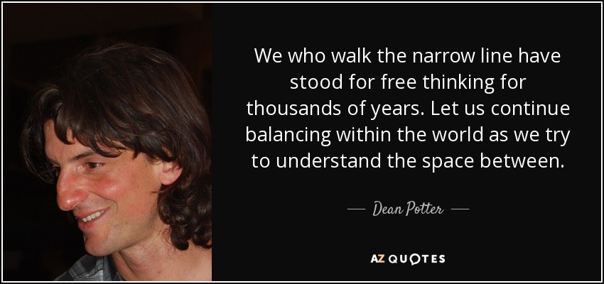 We who walk the narrow line have stood for free thinking for thousands of years. Let us continue balancing within the world as we try to understand the space between. - Dean Potter
