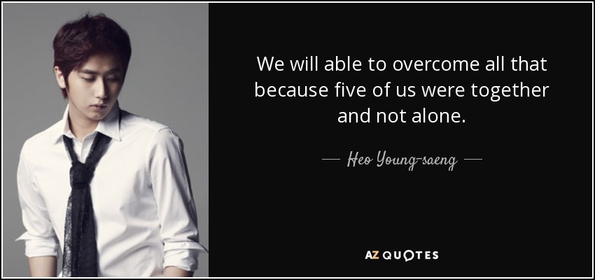 We will able to overcome all that because five of us were together and not alone. - Heo Young-saeng