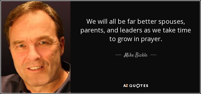 We will all be far better spouses, parents, and leaders as we take time to grow in prayer. - Mike Bickle