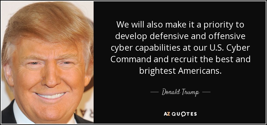 We will also make it a priority to develop defensive and offensive cyber capabilities at our U.S. Cyber Command and recruit the best and brightest Americans. - Donald Trump