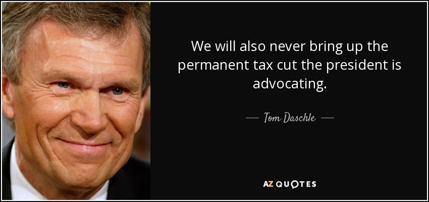 We will also never bring up the permanent tax cut the president is advocating. - Tom Daschle