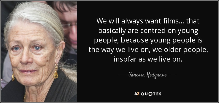 We will always want films ... that basically are centred on young people, because young people is the way we live on, we older people, insofar as we live on. - Vanessa Redgrave