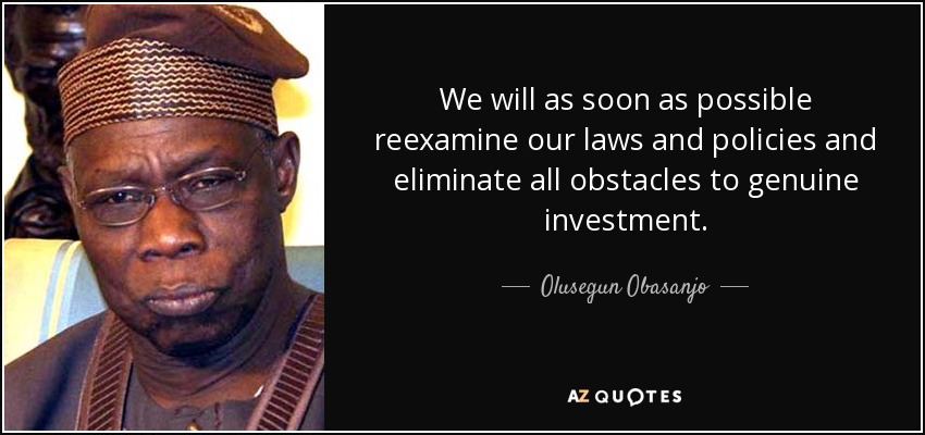 We will as soon as possible reexamine our laws and policies and eliminate all obstacles to genuine investment. - Olusegun Obasanjo
