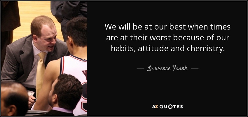 We will be at our best when times are at their worst because of our habits, attitude and chemistry. - Lawrence Frank