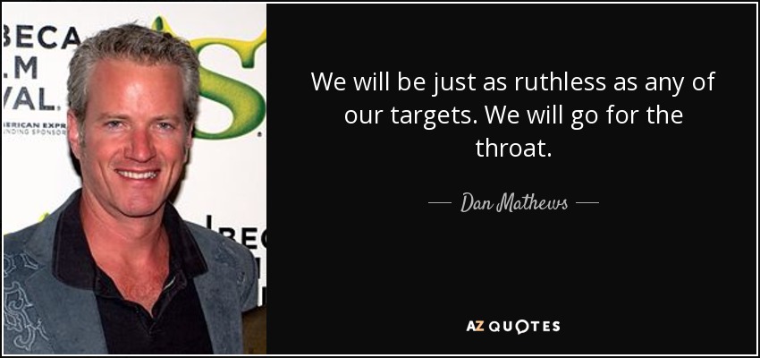 We will be just as ruthless as any of our targets. We will go for the throat. - Dan Mathews