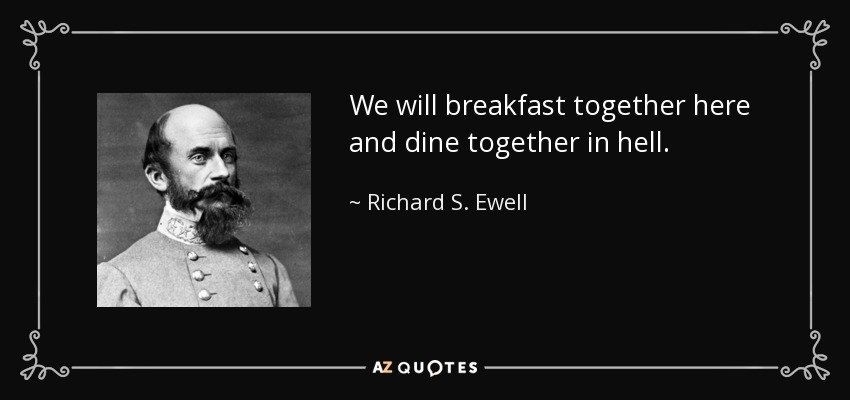 We will breakfast together here and dine together in hell. - Richard S. Ewell