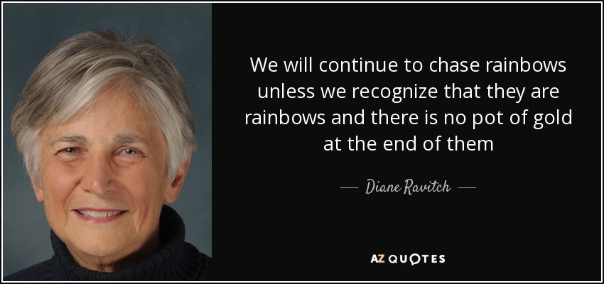 We will continue to chase rainbows unless we recognize that they are rainbows and there is no pot of gold at the end of them - Diane Ravitch