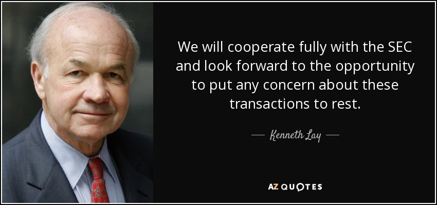 We will cooperate fully with the SEC and look forward to the opportunity to put any concern about these transactions to rest. - Kenneth Lay