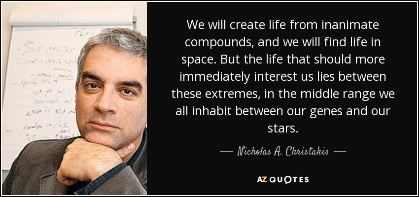 We will create life from inanimate compounds, and we will find life in space. But the life that should more immediately interest us lies between these extremes, in the middle range we all inhabit between our genes and our stars. - Nicholas A. Christakis