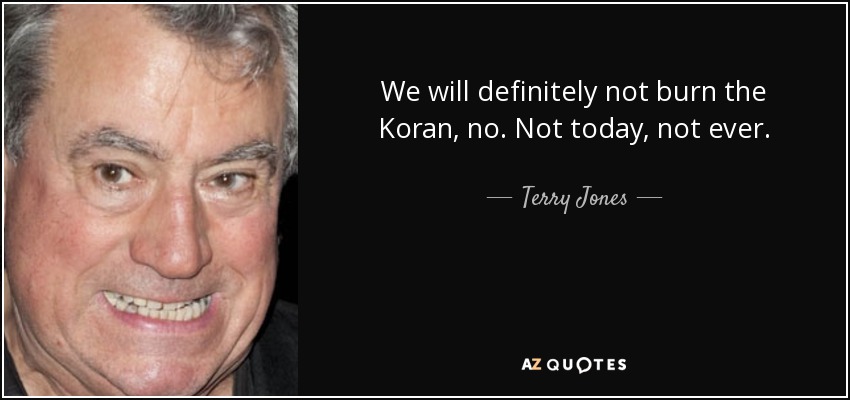 We will definitely not burn the Koran, no. Not today, not ever. - Terry Jones