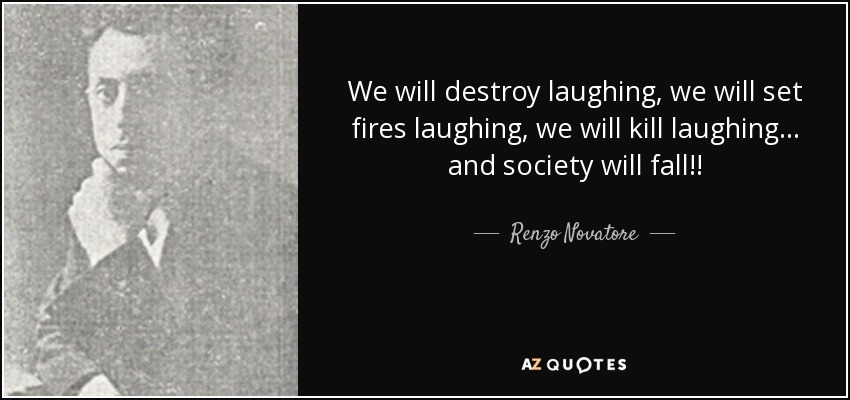 We will destroy laughing, we will set fires laughing, we will kill laughing... and society will fall!! - Renzo Novatore