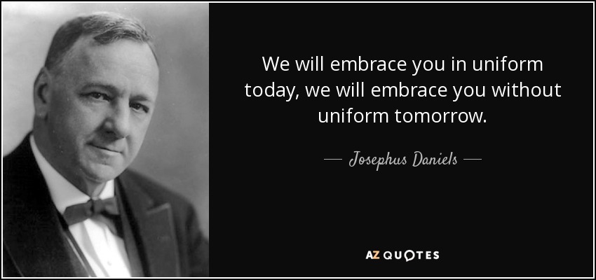 We will embrace you in uniform today, we will embrace you without uniform tomorrow. - Josephus Daniels
