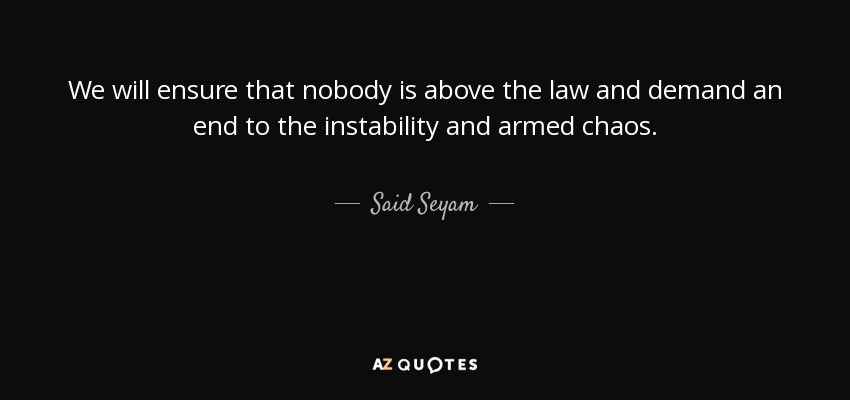 We will ensure that nobody is above the law and demand an end to the instability and armed chaos. - Said Seyam