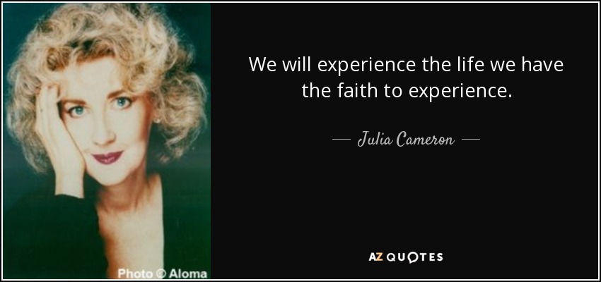 We will experience the life we have the faith to experience. - Julia Cameron