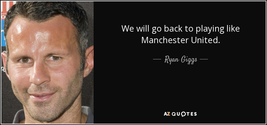 We will go back to playing like Manchester United. - Ryan Giggs