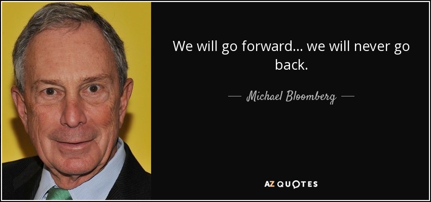We will go forward... we will never go back. - Michael Bloomberg