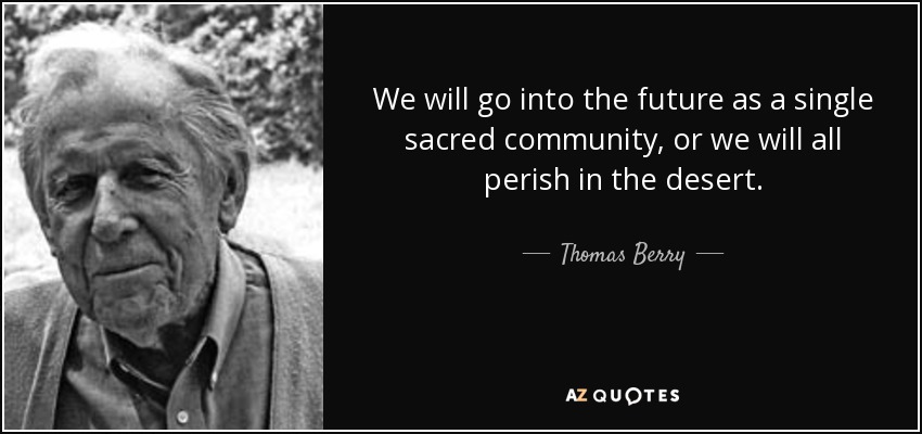 We will go into the future as a single sacred community, or we will all perish in the desert. - Thomas Berry