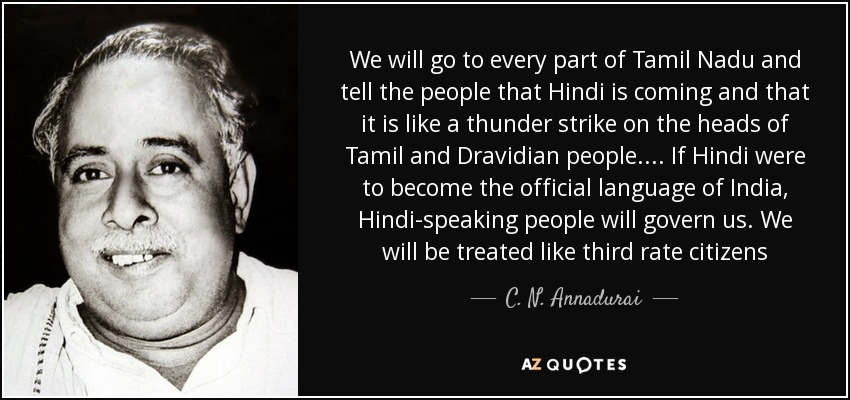 We will go to every part of Tamil Nadu and tell the people that Hindi is coming and that it is like a thunder strike on the heads of Tamil and Dravidian people.... If Hindi were to become the official language of India, Hindi-speaking people will govern us. We will be treated like third rate citizens - C. N. Annadurai
