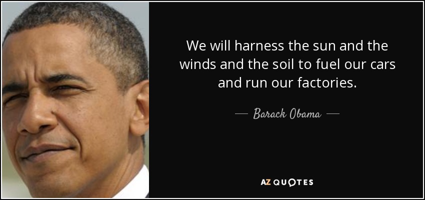 We will harness the sun and the winds and the soil to fuel our cars and run our factories. - Barack Obama