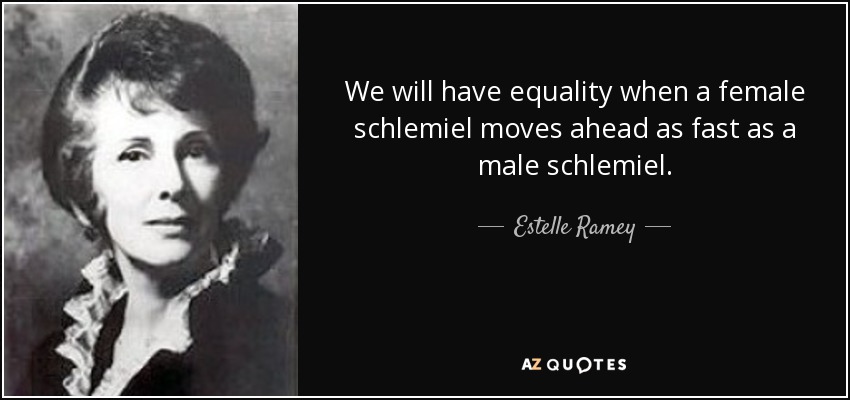 We will have equality when a female schlemiel moves ahead as fast as a male schlemiel. - Estelle Ramey